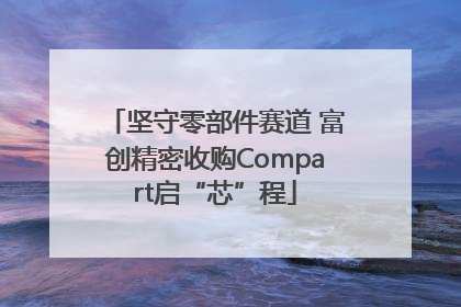 坚守零部件赛道 富创精密收购Compart启“芯”程
