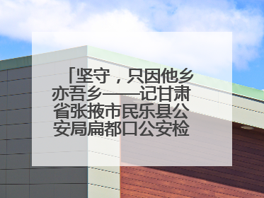 坚守，只因他乡亦吾乡——记甘肃省张掖市民乐县公安局扁都口公安检查站民警黄启元