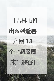 吉林市推出系列避暑产品 13个“超级周末”迎客