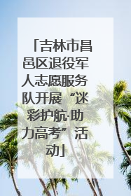 吉林市昌邑区退役军人志愿服务队开展“迷彩护航·助力高考”活动