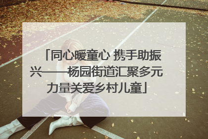 同心暖童心 携手助振兴——杨园街道汇聚多元力量关爱乡村儿童