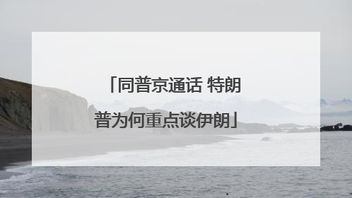 同普京通话 特朗普为何重点谈伊朗