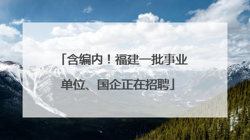 含编内！福建一批事业单位、国企正在招聘