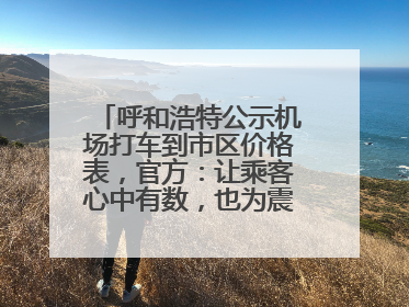 呼和浩特公示机场打车到市区价格表，官方：让乘客心中有数，也为震慑某些司机