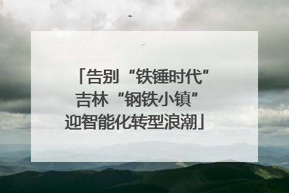 告别“铁锤时代” 吉林“钢铁小镇”迎智能化转型浪潮