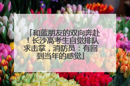 和蓝朋友的双向奔赴！长沙高考生自觉排队求击掌，消防员：有回到当年的感觉