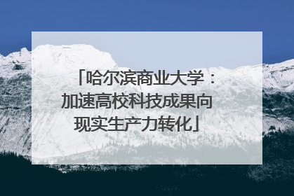 哈尔滨商业大学：加速高校科技成果向现实生产力转化