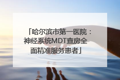 哈尔滨市第一医院：神经系统MDT查房全面精准服务患者