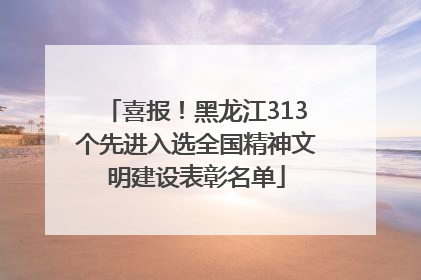 喜报！黑龙江313个先进入选全国精神文明建设表彰名单