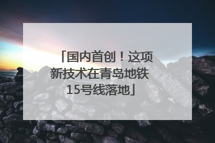 国内首创！这项新技术在青岛地铁15号线落地