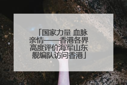 国家力量 血脉亲情——香港各界高度评价海军山东舰编队访问香港