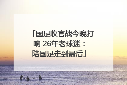 国足收官战今晚打响 26年老球迷：陪国足走到最后