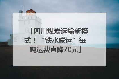 四川煤炭运输新模式！“铁水联运”每吨运费直降70元