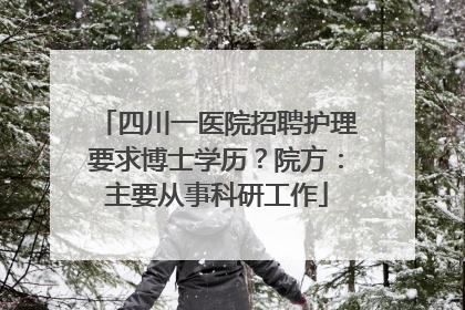 四川一医院招聘护理要求博士学历？院方：主要从事科研工作