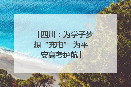 四川：为学子梦想“充电” 为平安高考护航