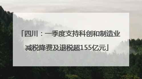 四川：一季度支持科创和制造业减税降费及退税超155亿元