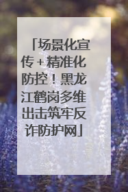 场景化宣传＋精准化防控！黑龙江鹤岗多维出击筑牢反诈防护网