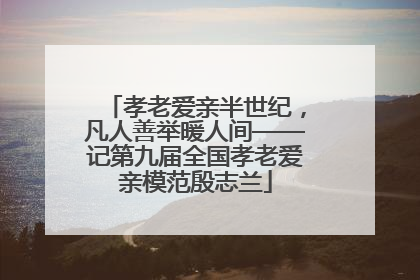 孝老爱亲半世纪，凡人善举暖人间——记第九届全国孝老爱亲模范殷志兰