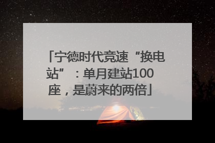 宁德时代竞速“换电站”：单月建站100座，是蔚来的两倍