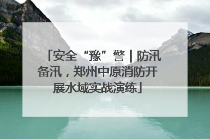 安全“豫”警｜防汛备汛，郑州中原消防开展水域实战演练