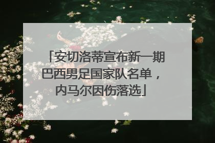 安切洛蒂宣布新一期巴西男足国家队名单，内马尔因伤落选