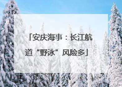 安庆海事：长江航道“野泳”风险多