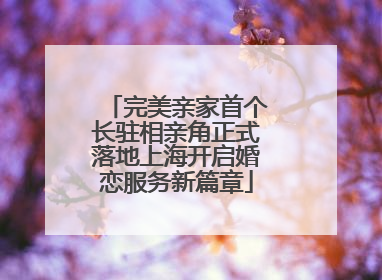 完美亲家首个长驻相亲角正式落地上海开启婚恋服务新篇章
