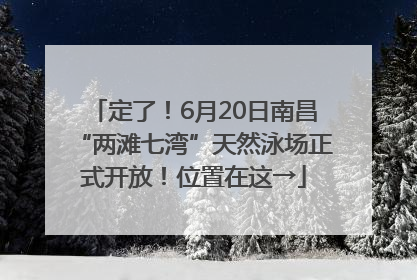 定了！6月20日南昌“两滩七湾”天然泳场正式开放！位置在这→