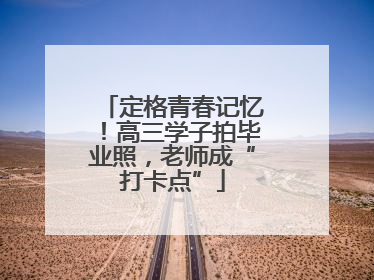 定格青春记忆！高三学子拍毕业照，老师成“打卡点”