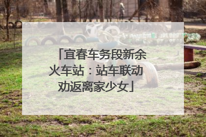 宜春车务段新余火车站：站车联动劝返离家少女