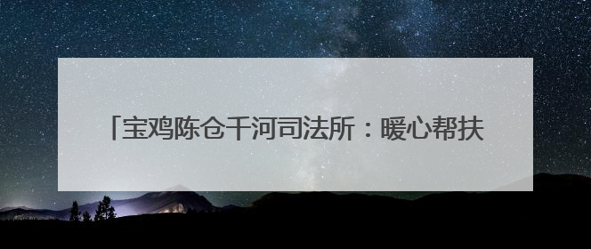 宝鸡陈仓千河司法所：暖心帮扶点亮新生 多方合力助燃希望