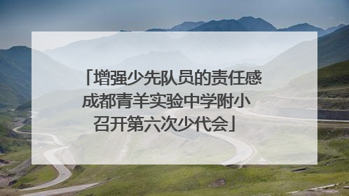 增强少先队员的责任感 成都青羊实验中学附小召开第六次少代会