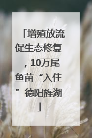 增殖放流促生态修复，10万尾鱼苗“入住”德阳旌湖