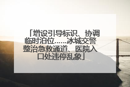 增设引导标识、协调临时泊位……冰城交警整治急救通道、医院入口处违停乱象