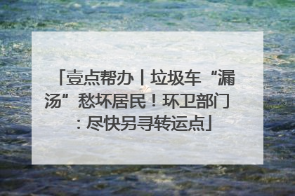 壹点帮办丨垃圾车“漏汤”愁坏居民！环卫部门：尽快另寻转运点