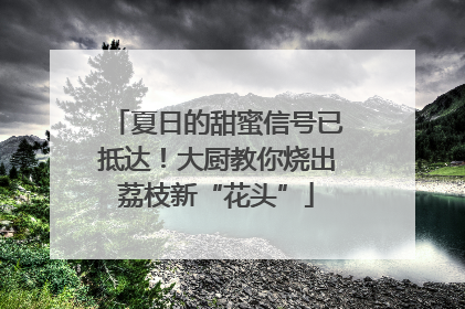 夏日的甜蜜信号已抵达！大厨教你烧出荔枝新“花头”