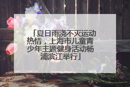 夏日雨浇不灭运动热情，上海市儿童青少年主题健身活动杨浦滨江举行