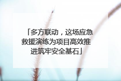 多方联动，这场应急救援演练为项目高效推进筑牢安全基石