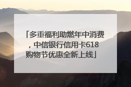 多重福利助燃年中消费，中信银行信用卡618购物节优惠全新上线