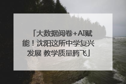 大数据阅卷+AI赋能！沈阳这所中学复兴发展 教学质量腾飞
