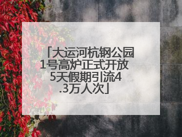 大运河杭钢公园1号高炉正式开放 5天假期引流4.3万人次