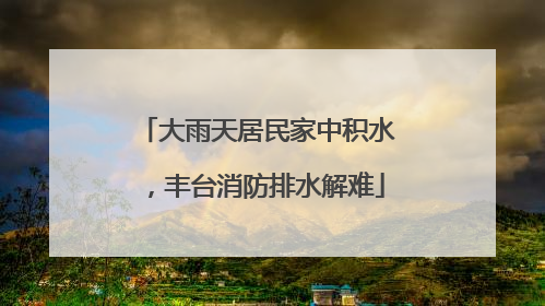 大雨天居民家中积水，丰台消防排水解难