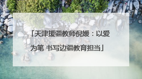 天津援疆教师倪媛：以爱为笔 书写边疆教育担当
