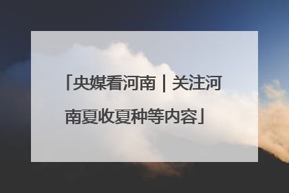 央媒看河南｜关注河南夏收夏种等内容