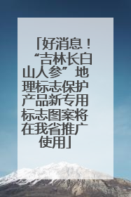 好消息！“吉林长白山人参”地理标志保护产品新专用标志图案将在我省推广使用