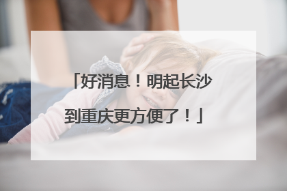 好消息！明起长沙到重庆更方便了！