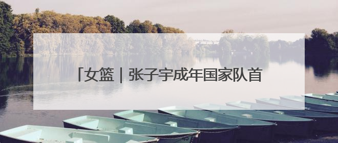 女篮｜张子宇成年国家队首秀砍18+7，中国女篮热身赛101比55大胜波黑