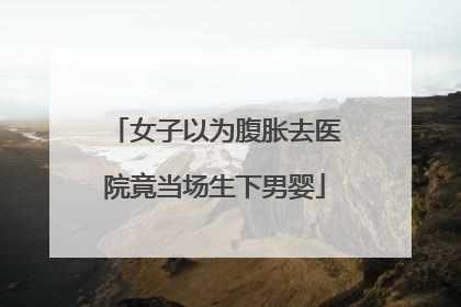 女子以为腹胀去医院竟当场生下男婴