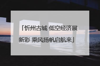 忻州古城 低空经济展新彩 乘风扬帆启航来