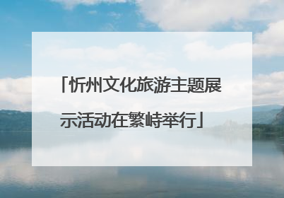 忻州文化旅游主题展示活动在繁峙举行